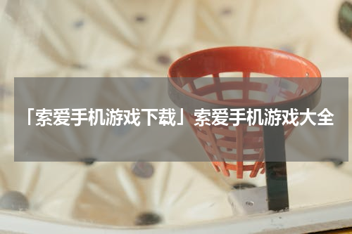 「索爱手机游戏下载」索爱手机游戏大全