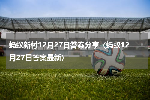 蚂蚁新村12月27日答案分享（蚂蚁12月27日答案最新）