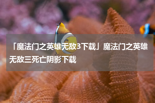 「魔法门之英雄无敌3下载」魔法门之英雄无敌三死亡阴影下载