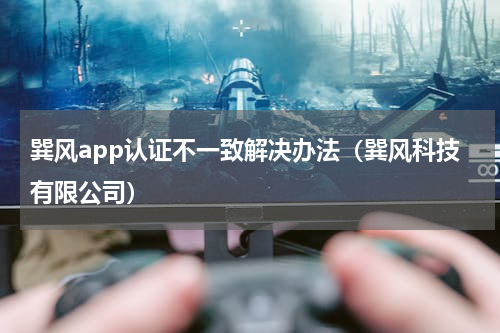 巽风app认证不一致解决办法（巽风科技有限公司）