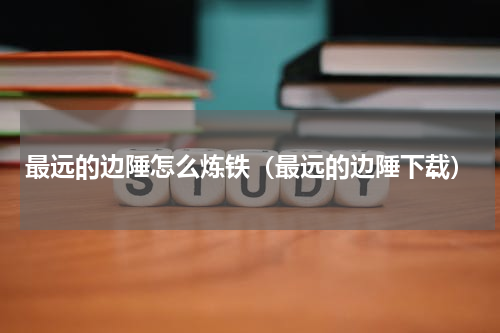 最远的边陲怎么炼铁（最远的边陲下载）