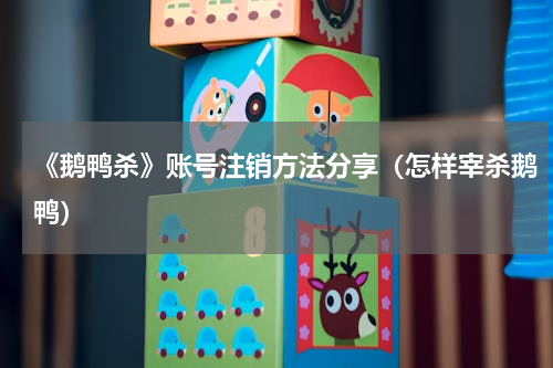 《鹅鸭杀》账号注销方法分享（怎样宰杀鹅鸭）