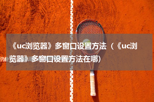 《uc浏览器》多窗口设置方法（《uc浏览器》多窗口设置方法在哪）