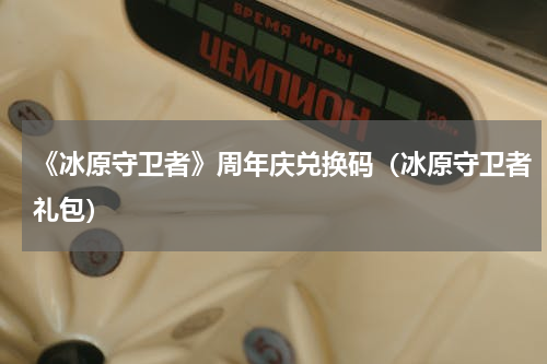 《冰原守卫者》周年庆兑换码（冰原守卫者礼包）