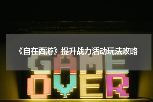 《自在西游》提升战力活动玩法攻略