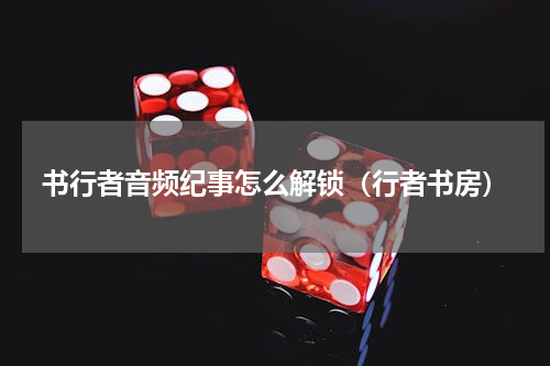 书行者音频纪事怎么解锁（行者书房）