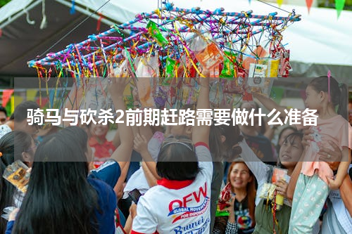 骑马与砍杀2前期赶路需要做什么准备