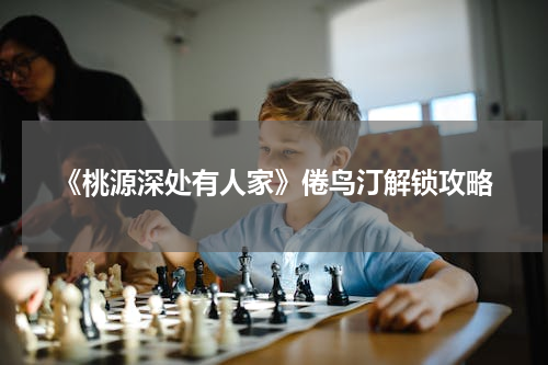 《桃源深处有人家》倦鸟汀解锁攻略