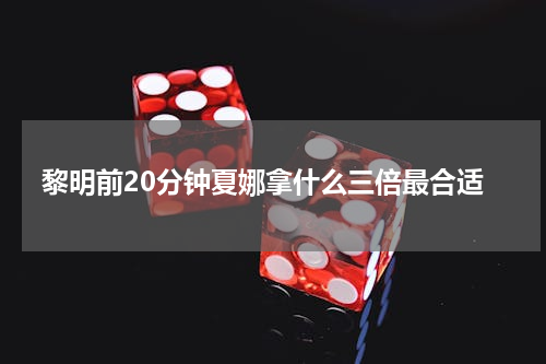 黎明前20分钟夏娜拿什么三倍最合适