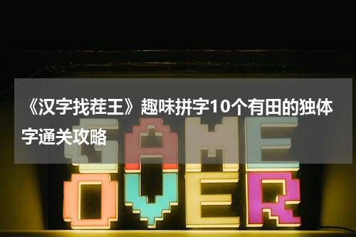 《汉字找茬王》趣味拼字10个有田的独体字通关攻略