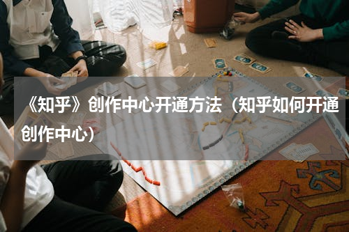 《知乎》创作中心开通方法（知乎如何开通创作中心）