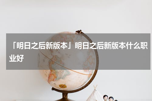 「明日之后新版本」明日之后新版本什么职业好