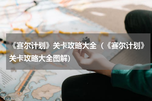 《赛尔计划》关卡攻略大全（《赛尔计划》关卡攻略大全图解）