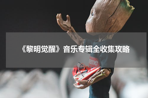 《黎明觉醒》音乐专辑全收集攻略