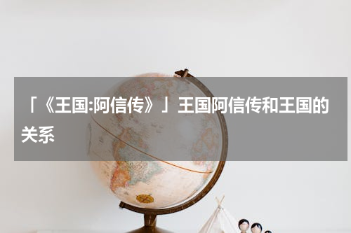 「《王国:阿信传》」王国阿信传和王国的关系