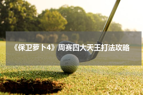 《保卫萝卜4》周赛四大天王打法攻略