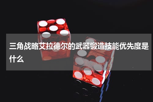 三角战略艾拉德尔的武器锻造技能优先度是什么