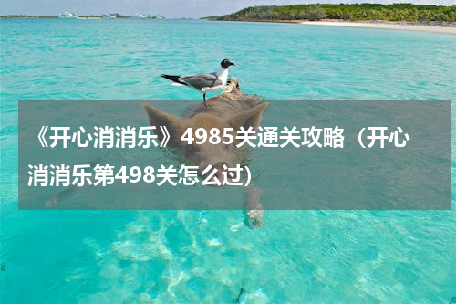 《开心消消乐》4985关通关攻略（开心消消乐第498关怎么过）