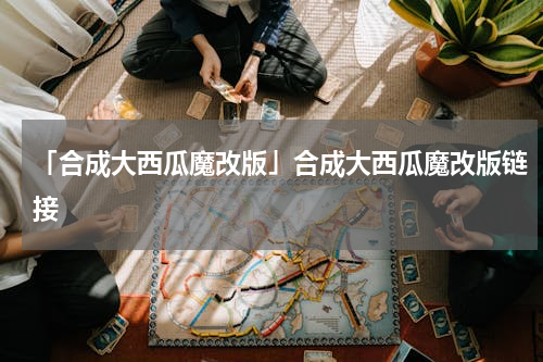 「合成大西瓜魔改版」合成大西瓜魔改版链接