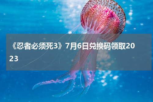 《忍者必须死3》7月6日兑换码领取2023