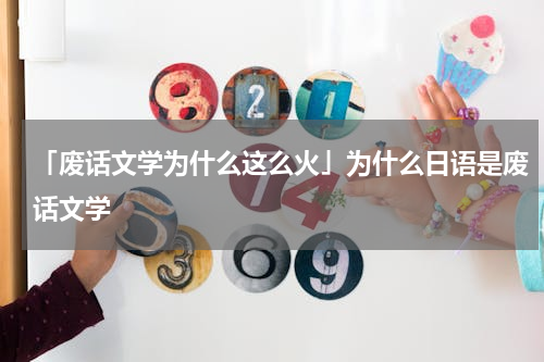 「废话文学为什么这么火」为什么日语是废话文学