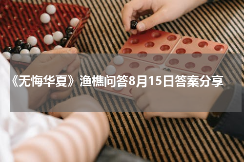 《无悔华夏》渔樵问答8月15日答案分享