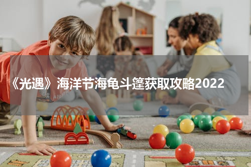 《光遇》海洋节海龟斗篷获取攻略2022