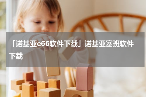 「诺基亚e66软件下载」诺基亚塞班软件下载
