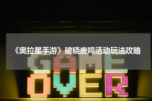 《奥拉星手游》破晓鹿鸣活动玩法攻略