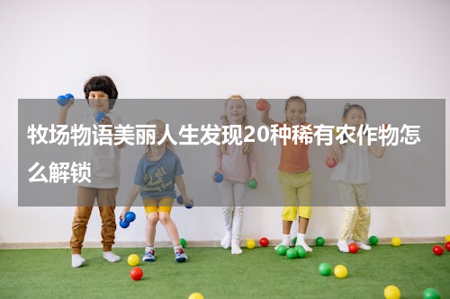 牧场物语美丽人生发现20种稀有农作物怎么解锁