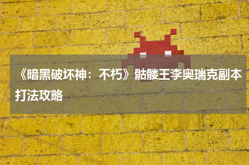 《暗黑破坏神：不朽》骷髅王李奥瑞克副本打法攻略