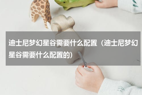 迪士尼梦幻星谷需要什么配置（迪士尼梦幻星谷需要什么配置的）