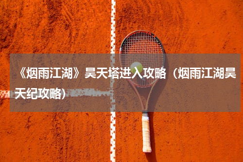 《烟雨江湖》昊天塔进入攻略（烟雨江湖昊天纪攻略）