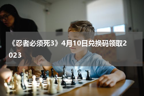 《忍者必须死3》4月10日兑换码领取2023