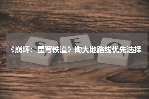 《崩坏：星穹铁道》锄大地路线优先选择