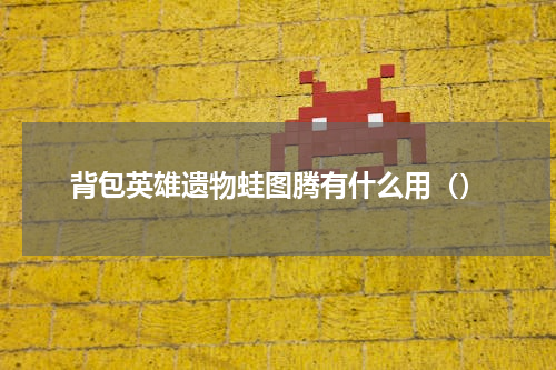 背包英雄遗物蛙图腾有什么用（）