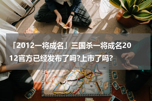 「2012一将成名」三国杀一将成名2012官方已经发布了吗?上市了吗?