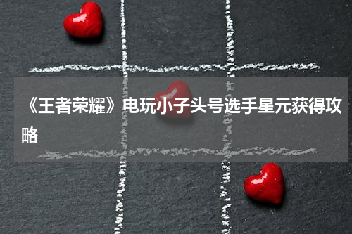 《王者荣耀》电玩小子头号选手星元获得攻略