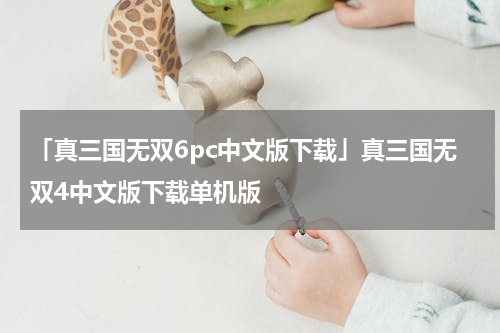 「真三国无双6pc中文版下载」真三国无双4中文版下载单机版