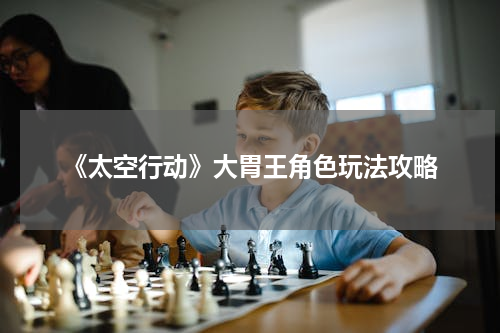 《太空行动》大胃王角色玩法攻略