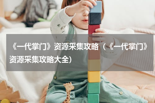 《一代掌门》资源采集攻略（《一代掌门》资源采集攻略大全）