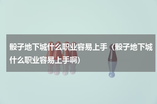 骰子地下城什么职业容易上手（骰子地下城什么职业容易上手啊）