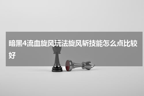 暗黑4流血旋风玩法旋风斩技能怎么点比较好