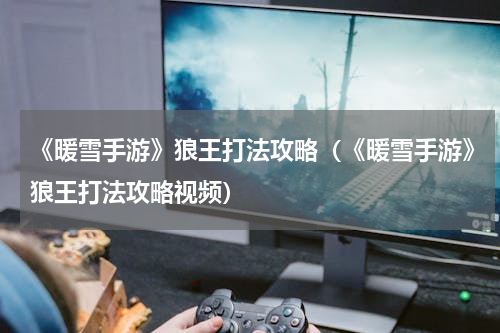 《暖雪手游》狼王打法攻略（《暖雪手游》狼王打法攻略视频）