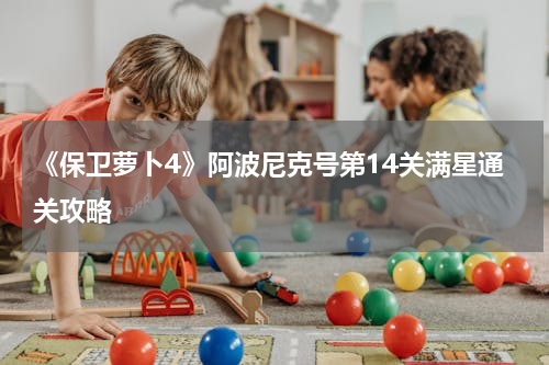 《保卫萝卜4》阿波尼克号第14关满星通关攻略