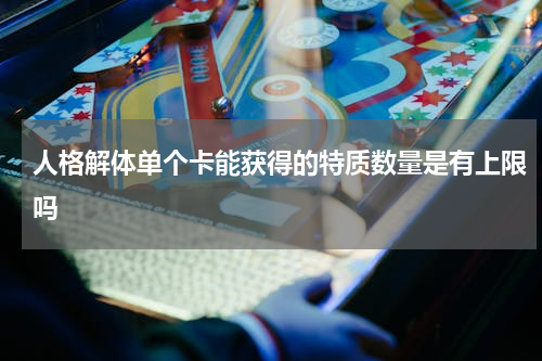 人格解体单个卡能获得的特质数量是有上限吗