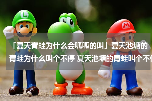 「夏天青蛙为什么会呱呱的叫」夏天池塘的青蛙为什么叫个不停 夏天池塘的青蛙叫个不停的原因