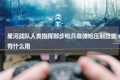 星河战队人类指挥部步枪兵霰弹枪压制技能有什么用