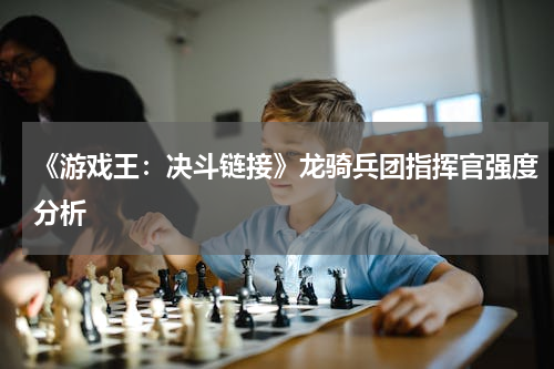 《游戏王：决斗链接》龙骑兵团指挥官强度分析