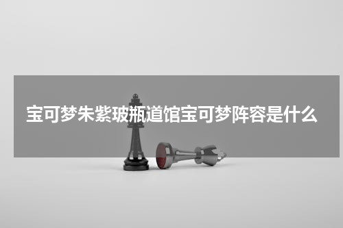 宝可梦朱紫玻瓶道馆宝可梦阵容是什么